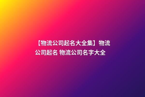 【物流公司起名大全集】物流公司起名 物流公司名字大全